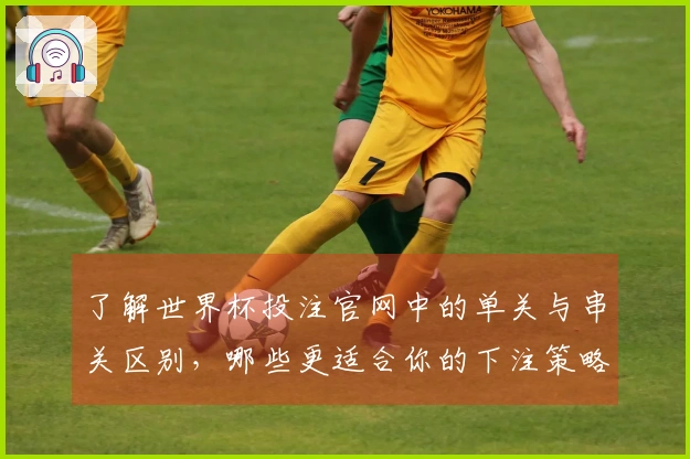 了解世界杯投注官网中的单关与串关区别，哪些更适合你的下注策略？