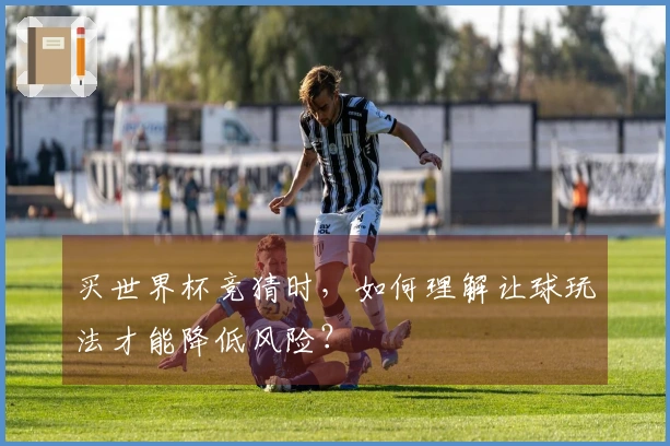 买世界杯竞猜时，如何理解让球玩法才能降低风险？