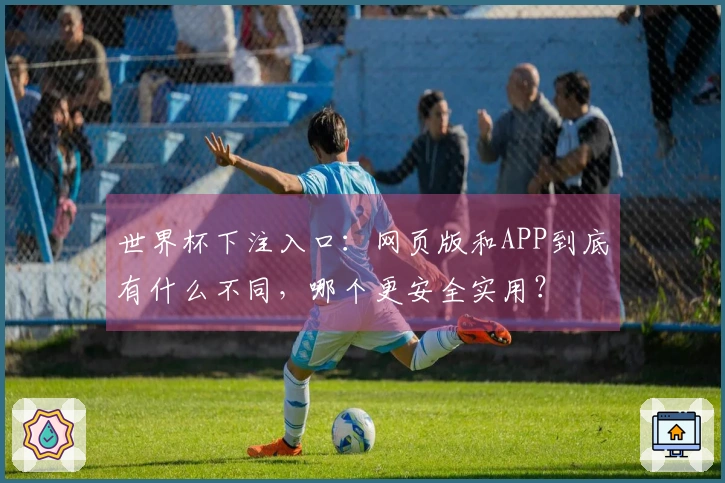 世界杯下注入口：网页版和APP到底有什么不同，哪个更安全实用？