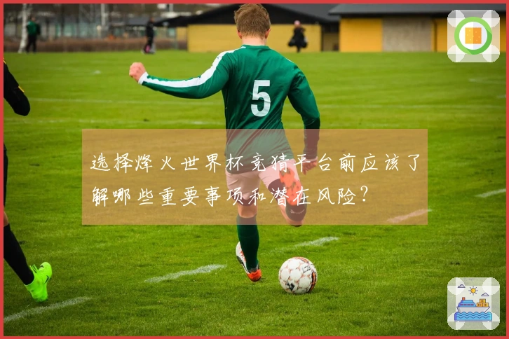 选择烽火世界杯竞猜平台前应该了解哪些重要事项和潜在风险？