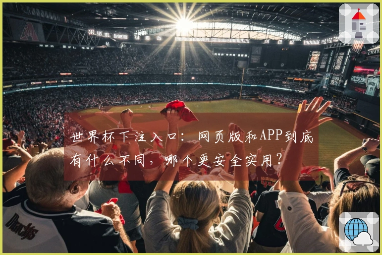 世界杯下注入口：网页版和APP到底有什么不同，哪个更安全实用？