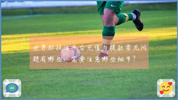 世界杯投注平台充值与提款常见问题有哪些，需要注意哪些细节？